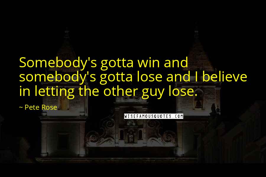 Pete Rose Quotes: Somebody's gotta win and somebody's gotta lose and I believe in letting the other guy lose.