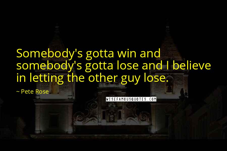 Pete Rose Quotes: Somebody's gotta win and somebody's gotta lose and I believe in letting the other guy lose.