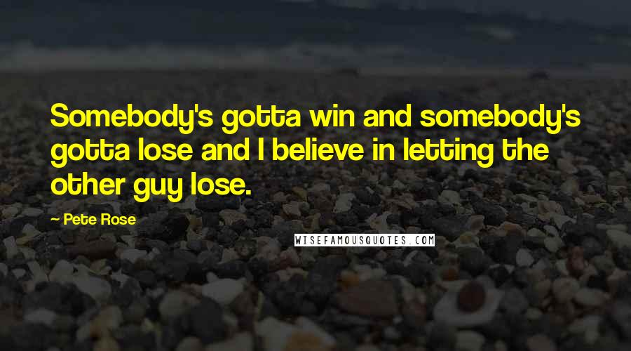 Pete Rose Quotes: Somebody's gotta win and somebody's gotta lose and I believe in letting the other guy lose.