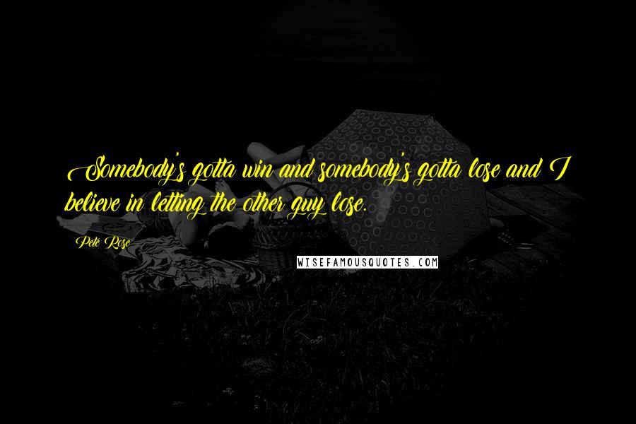 Pete Rose Quotes: Somebody's gotta win and somebody's gotta lose and I believe in letting the other guy lose.