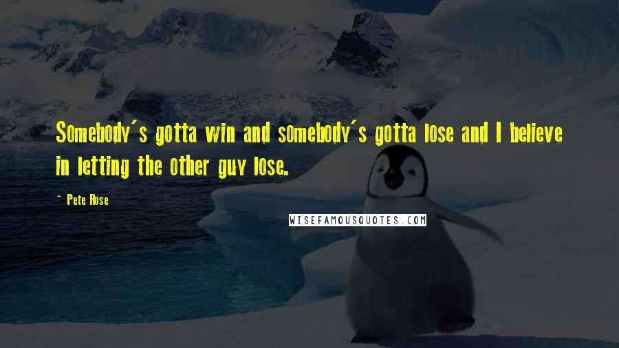 Pete Rose Quotes: Somebody's gotta win and somebody's gotta lose and I believe in letting the other guy lose.