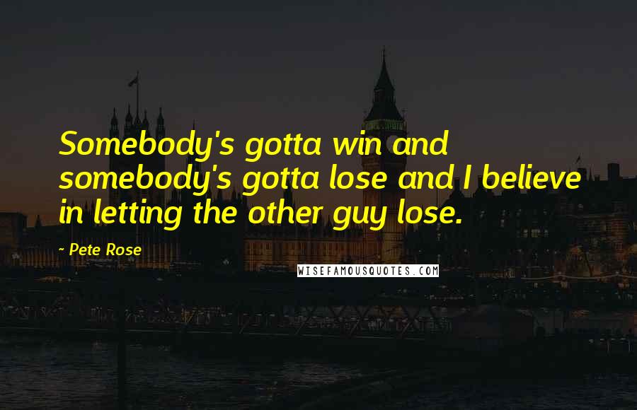 Pete Rose Quotes: Somebody's gotta win and somebody's gotta lose and I believe in letting the other guy lose.