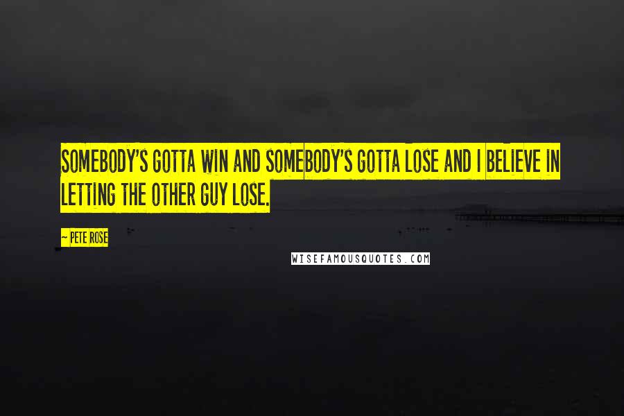 Pete Rose Quotes: Somebody's gotta win and somebody's gotta lose and I believe in letting the other guy lose.