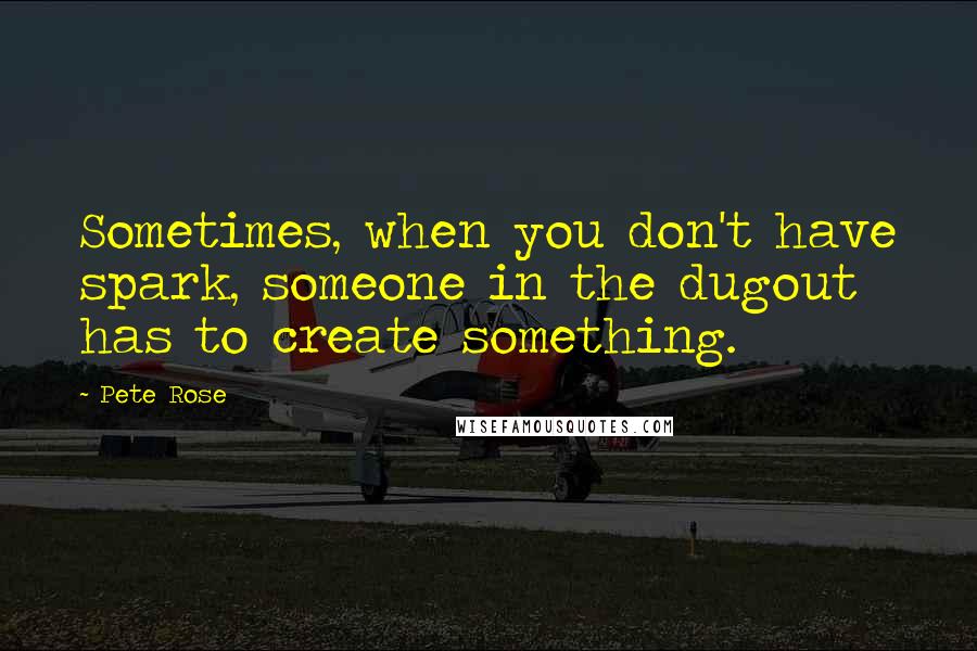 Pete Rose Quotes: Sometimes, when you don't have spark, someone in the dugout has to create something.