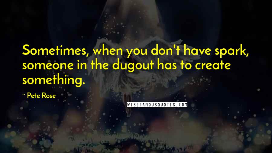 Pete Rose Quotes: Sometimes, when you don't have spark, someone in the dugout has to create something.