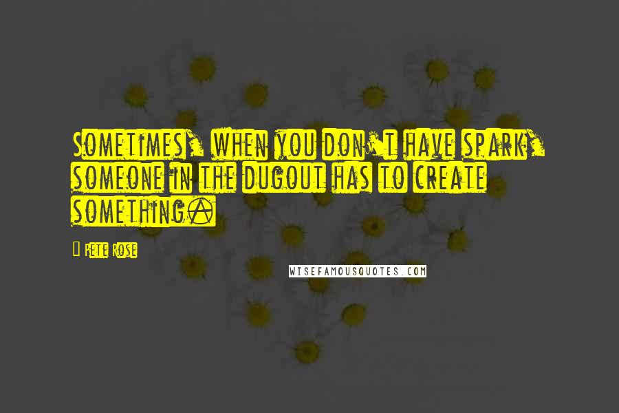 Pete Rose Quotes: Sometimes, when you don't have spark, someone in the dugout has to create something.