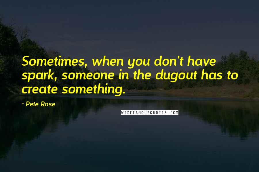 Pete Rose Quotes: Sometimes, when you don't have spark, someone in the dugout has to create something.