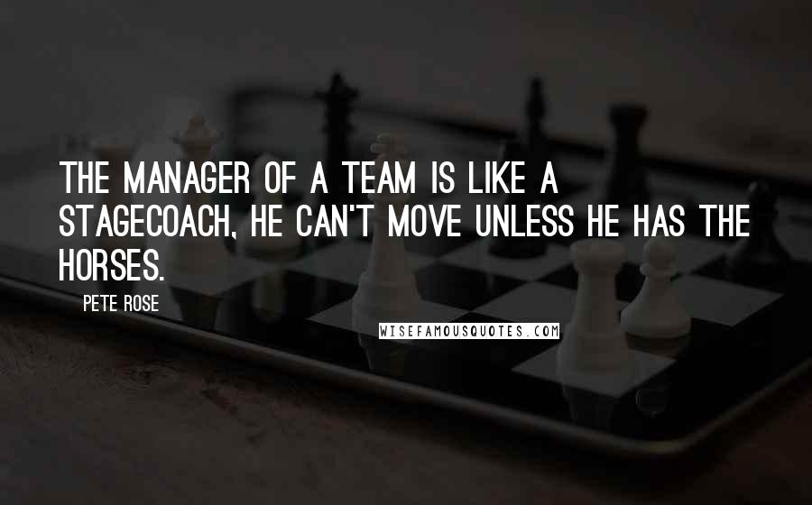 Pete Rose Quotes: The manager of a team is like a stagecoach, he can't move unless he has the horses.