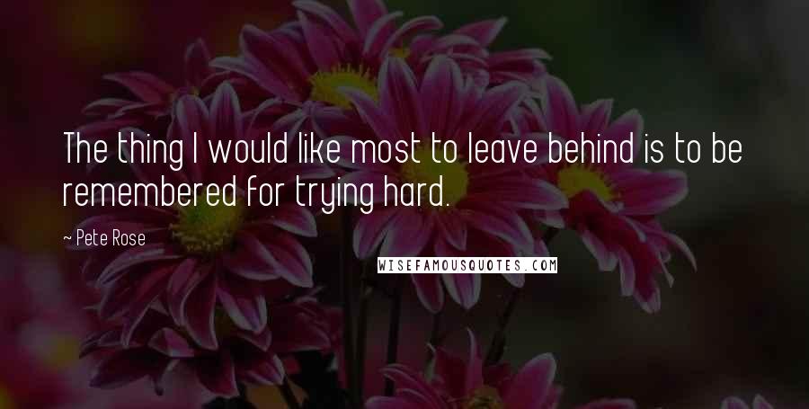 Pete Rose Quotes: The thing I would like most to leave behind is to be remembered for trying hard.