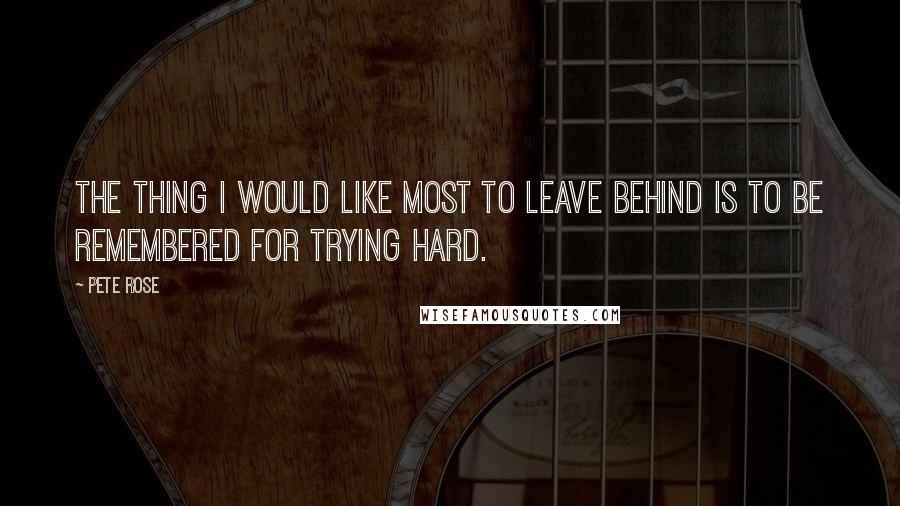 Pete Rose Quotes: The thing I would like most to leave behind is to be remembered for trying hard.