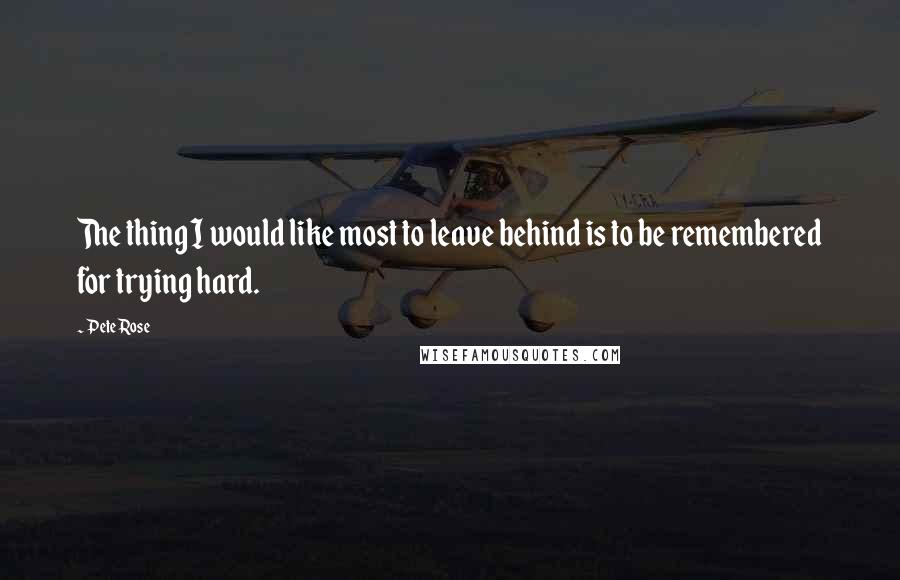 Pete Rose Quotes: The thing I would like most to leave behind is to be remembered for trying hard.