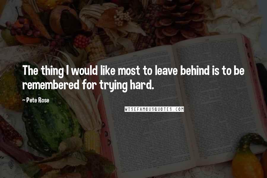 Pete Rose Quotes: The thing I would like most to leave behind is to be remembered for trying hard.