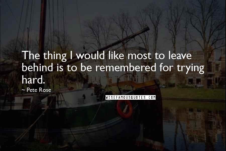 Pete Rose Quotes: The thing I would like most to leave behind is to be remembered for trying hard.