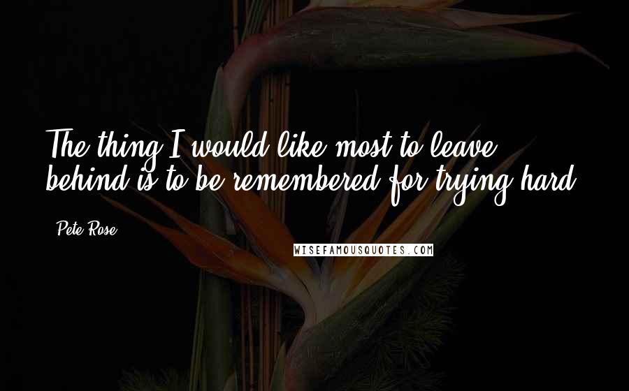 Pete Rose Quotes: The thing I would like most to leave behind is to be remembered for trying hard.