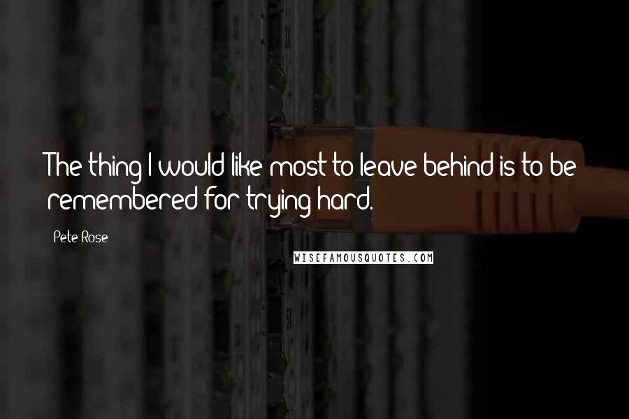 Pete Rose Quotes: The thing I would like most to leave behind is to be remembered for trying hard.