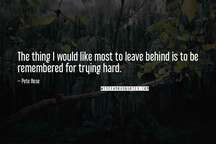 Pete Rose Quotes: The thing I would like most to leave behind is to be remembered for trying hard.