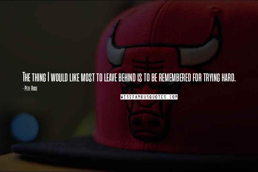 Pete Rose Quotes: The thing I would like most to leave behind is to be remembered for trying hard.
