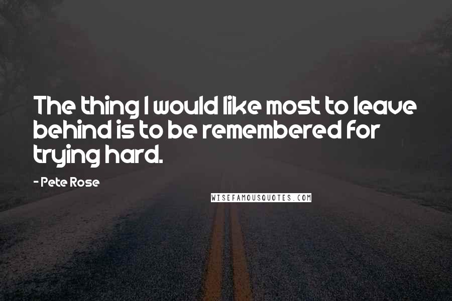 Pete Rose Quotes: The thing I would like most to leave behind is to be remembered for trying hard.