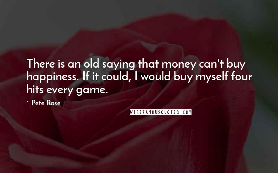 Pete Rose Quotes: There is an old saying that money can't buy happiness. If it could, I would buy myself four hits every game.