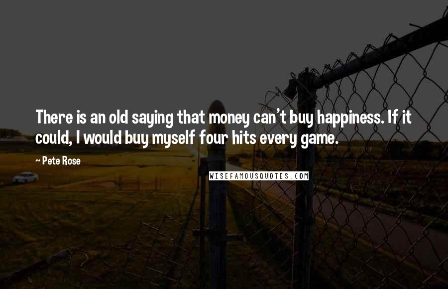 Pete Rose Quotes: There is an old saying that money can't buy happiness. If it could, I would buy myself four hits every game.