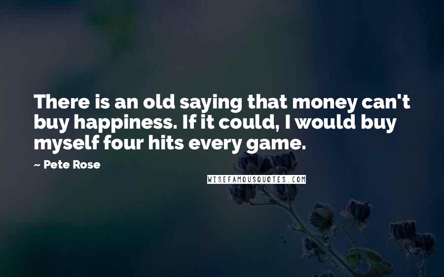 Pete Rose Quotes: There is an old saying that money can't buy happiness. If it could, I would buy myself four hits every game.