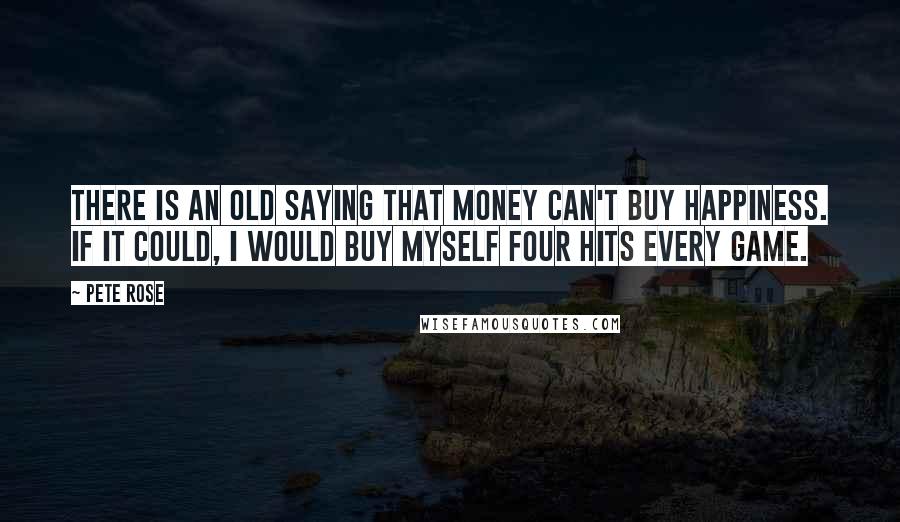 Pete Rose Quotes: There is an old saying that money can't buy happiness. If it could, I would buy myself four hits every game.