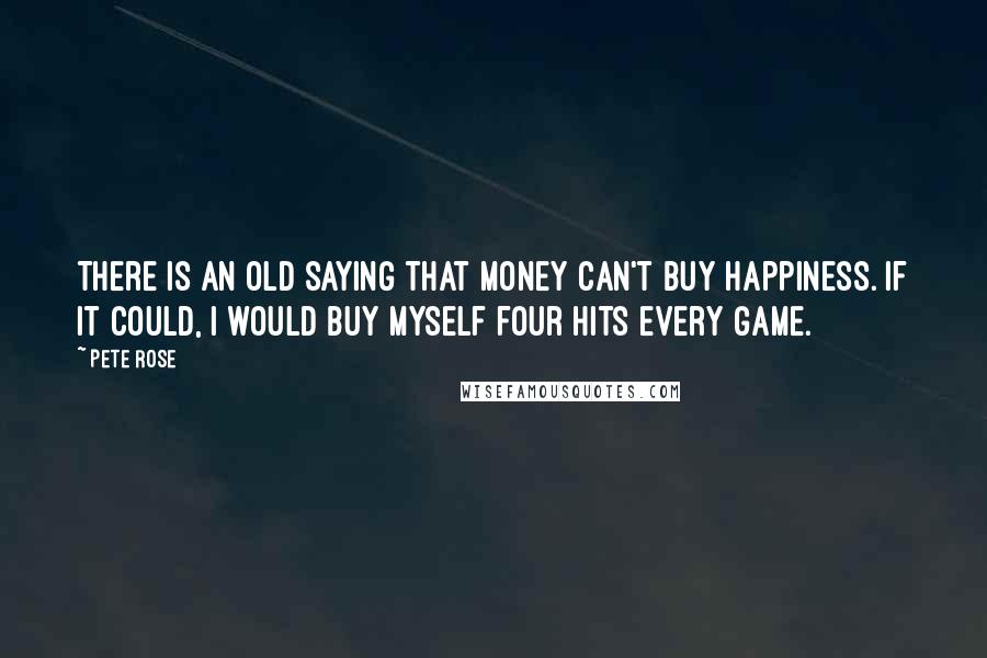 Pete Rose Quotes: There is an old saying that money can't buy happiness. If it could, I would buy myself four hits every game.