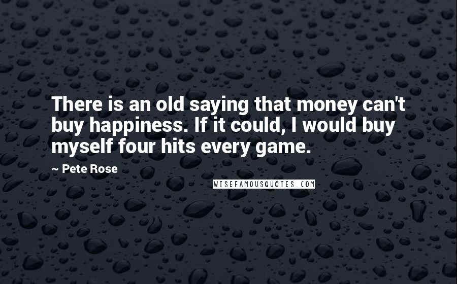 Pete Rose Quotes: There is an old saying that money can't buy happiness. If it could, I would buy myself four hits every game.