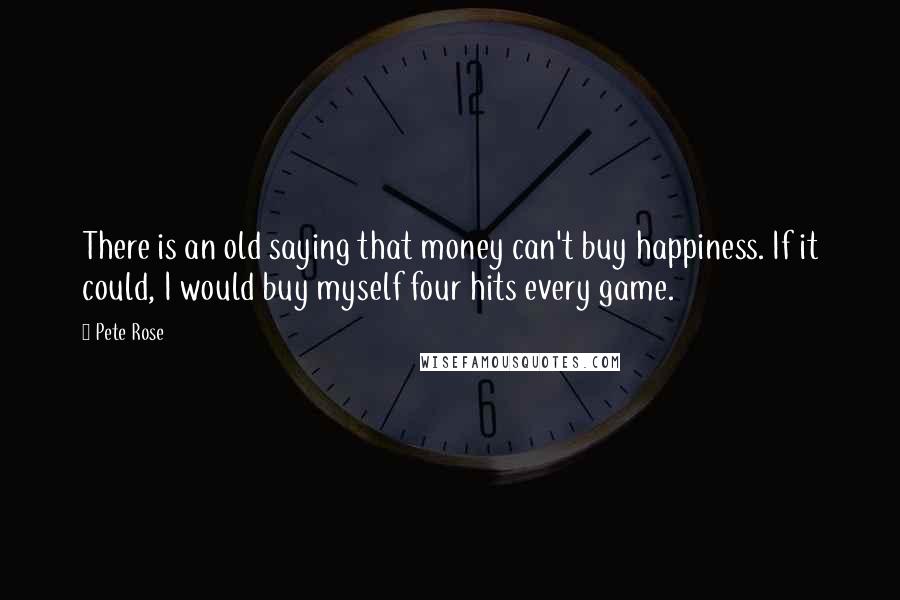 Pete Rose Quotes: There is an old saying that money can't buy happiness. If it could, I would buy myself four hits every game.