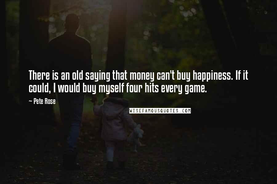 Pete Rose Quotes: There is an old saying that money can't buy happiness. If it could, I would buy myself four hits every game.
