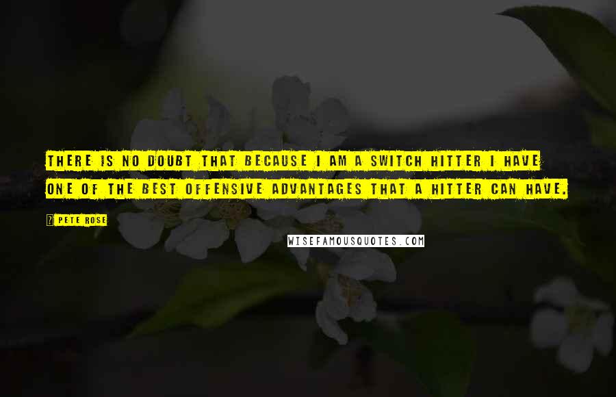 Pete Rose Quotes: There is no doubt that because I am a switch hitter I have one of the best offensive advantages that a hitter can have.