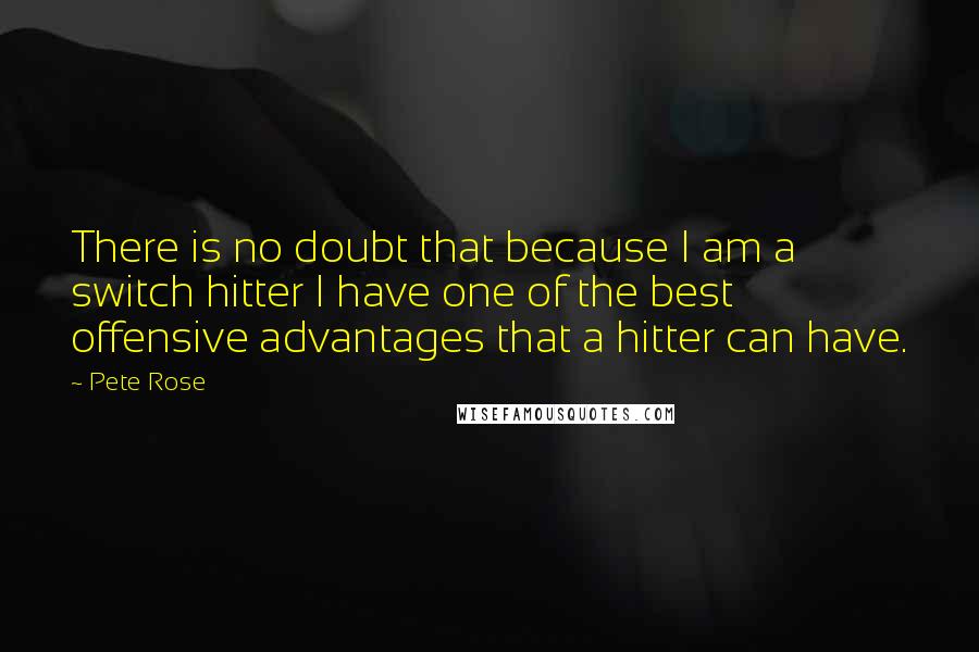 Pete Rose Quotes: There is no doubt that because I am a switch hitter I have one of the best offensive advantages that a hitter can have.