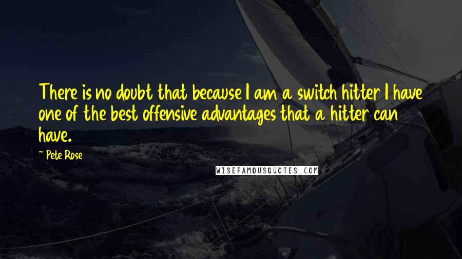 Pete Rose Quotes: There is no doubt that because I am a switch hitter I have one of the best offensive advantages that a hitter can have.