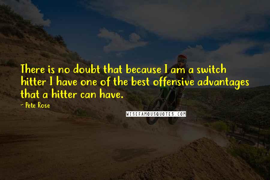 Pete Rose Quotes: There is no doubt that because I am a switch hitter I have one of the best offensive advantages that a hitter can have.