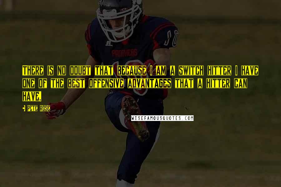 Pete Rose Quotes: There is no doubt that because I am a switch hitter I have one of the best offensive advantages that a hitter can have.