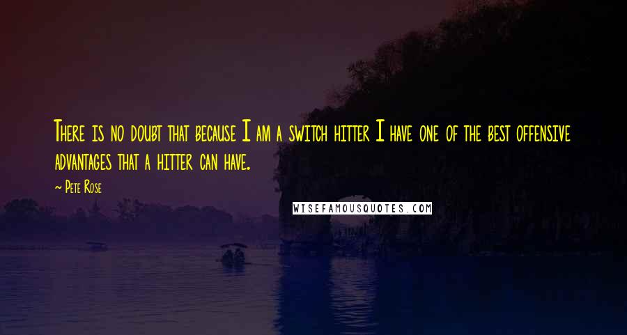 Pete Rose Quotes: There is no doubt that because I am a switch hitter I have one of the best offensive advantages that a hitter can have.