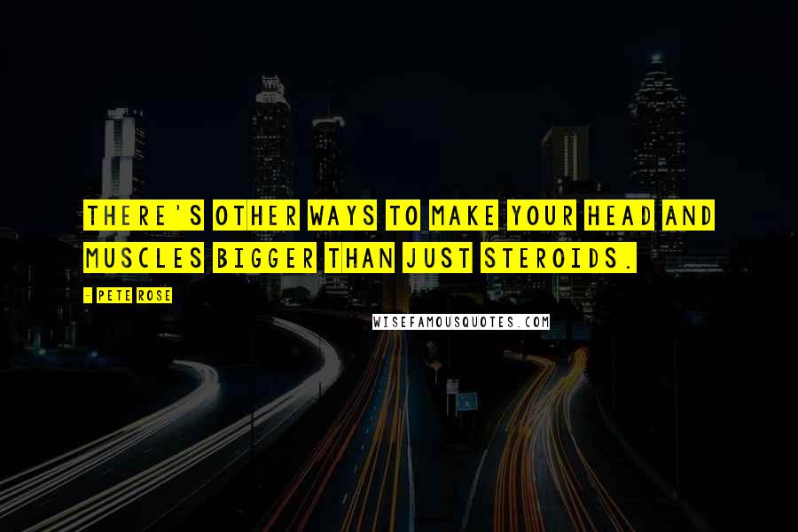 Pete Rose Quotes: There's other ways to make your head and muscles bigger than just steroids.