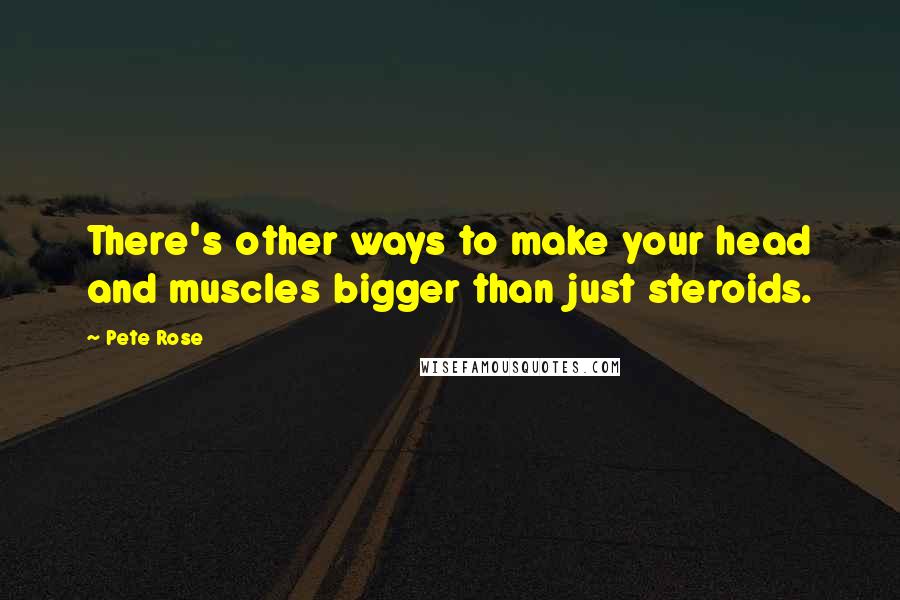 Pete Rose Quotes: There's other ways to make your head and muscles bigger than just steroids.