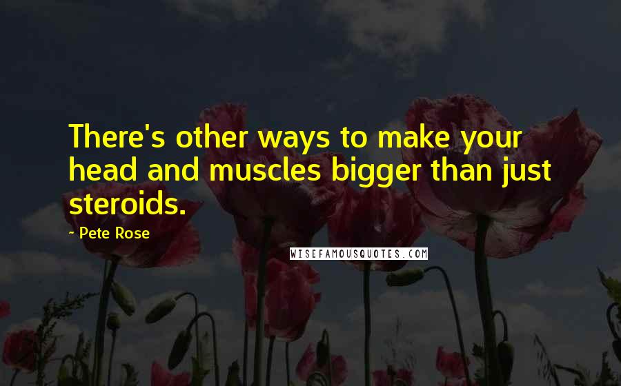 Pete Rose Quotes: There's other ways to make your head and muscles bigger than just steroids.