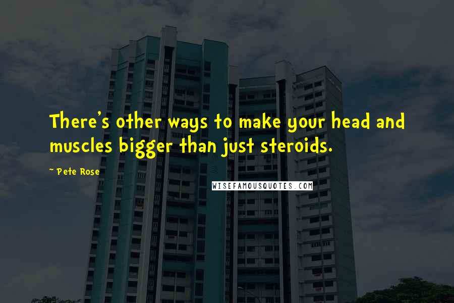 Pete Rose Quotes: There's other ways to make your head and muscles bigger than just steroids.