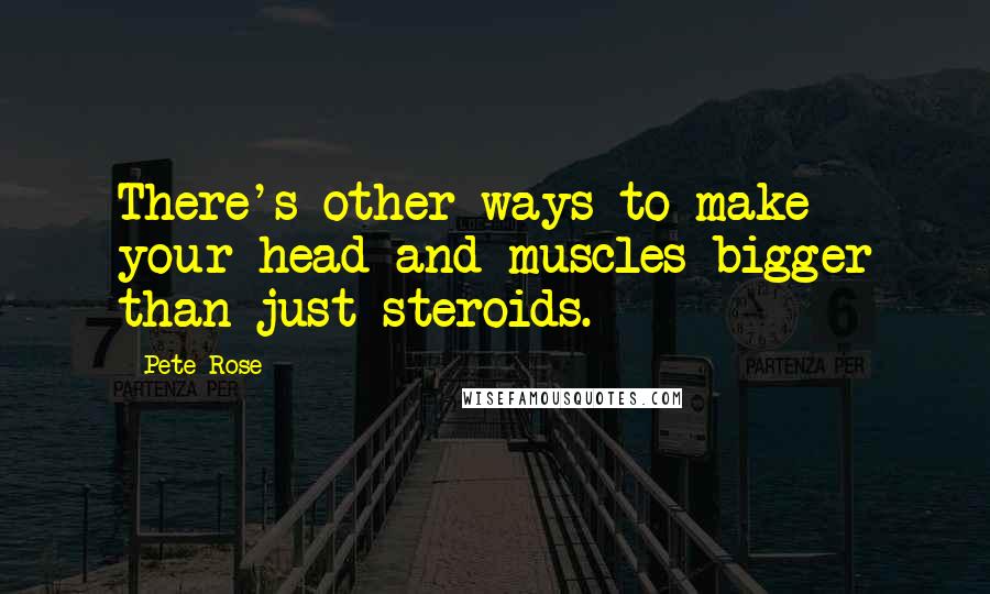 Pete Rose Quotes: There's other ways to make your head and muscles bigger than just steroids.