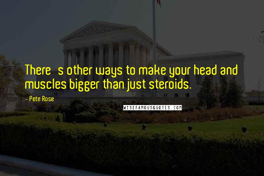 Pete Rose Quotes: There's other ways to make your head and muscles bigger than just steroids.