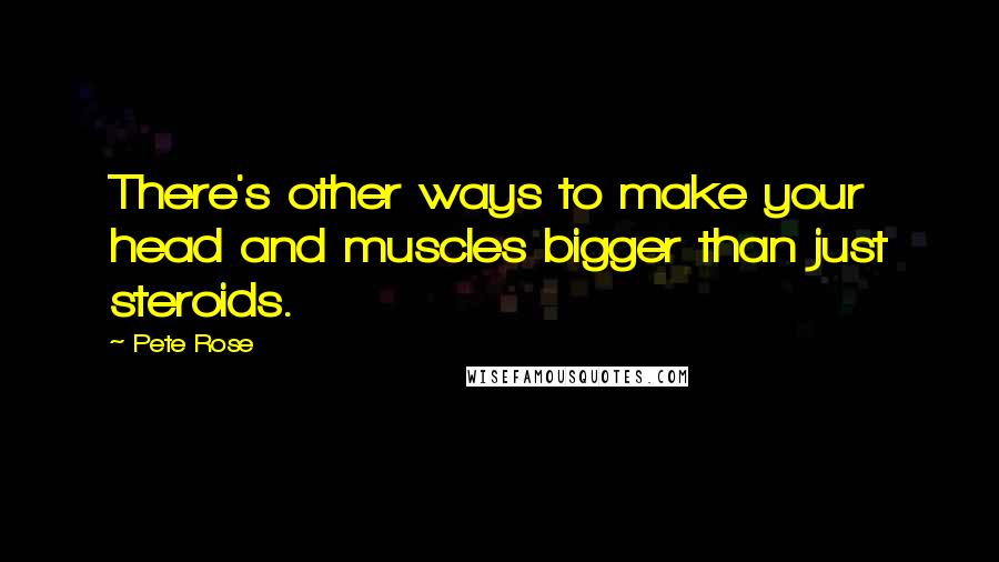 Pete Rose Quotes: There's other ways to make your head and muscles bigger than just steroids.
