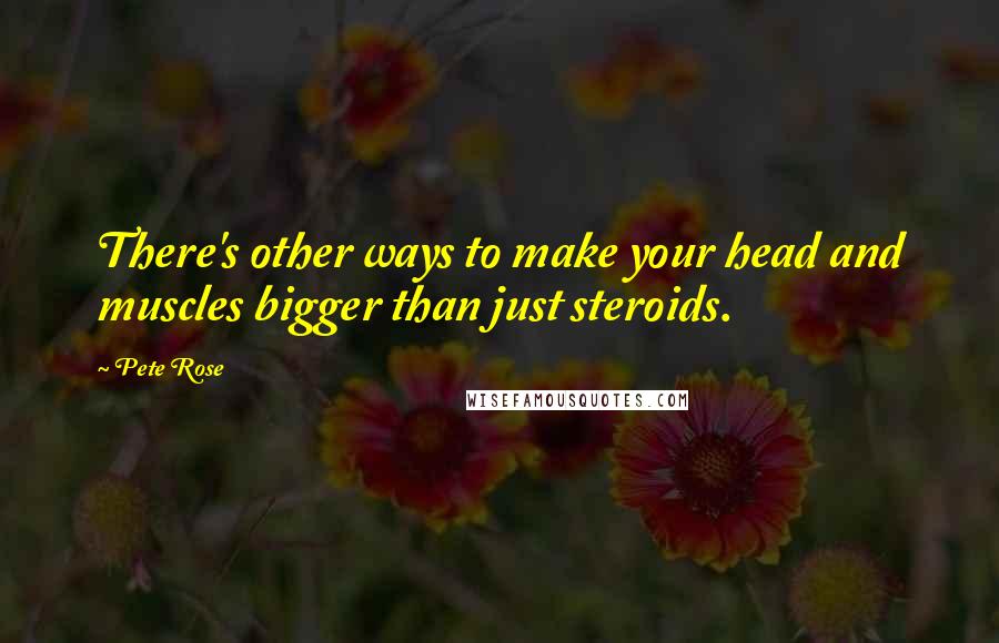 Pete Rose Quotes: There's other ways to make your head and muscles bigger than just steroids.