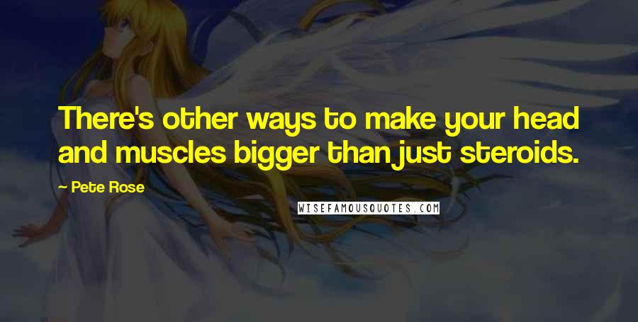 Pete Rose Quotes: There's other ways to make your head and muscles bigger than just steroids.