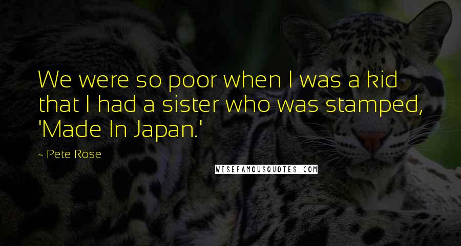 Pete Rose Quotes: We were so poor when I was a kid that I had a sister who was stamped, 'Made In Japan.'