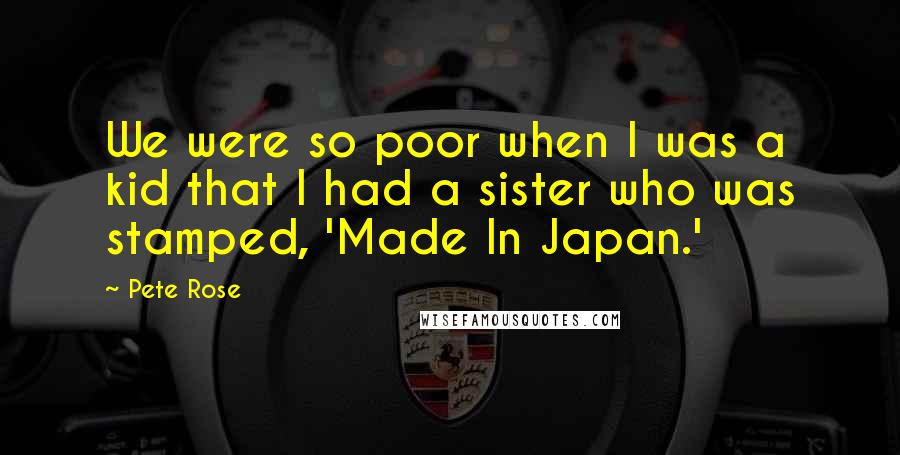 Pete Rose Quotes: We were so poor when I was a kid that I had a sister who was stamped, 'Made In Japan.'