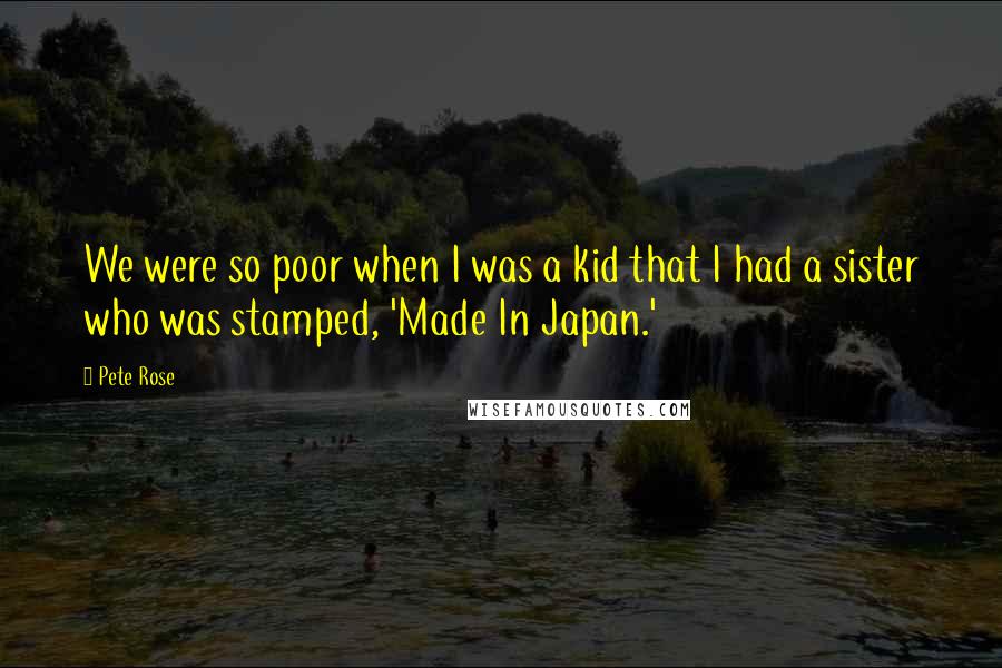 Pete Rose Quotes: We were so poor when I was a kid that I had a sister who was stamped, 'Made In Japan.'