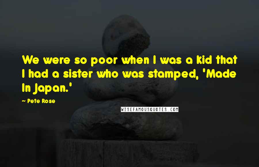 Pete Rose Quotes: We were so poor when I was a kid that I had a sister who was stamped, 'Made In Japan.'