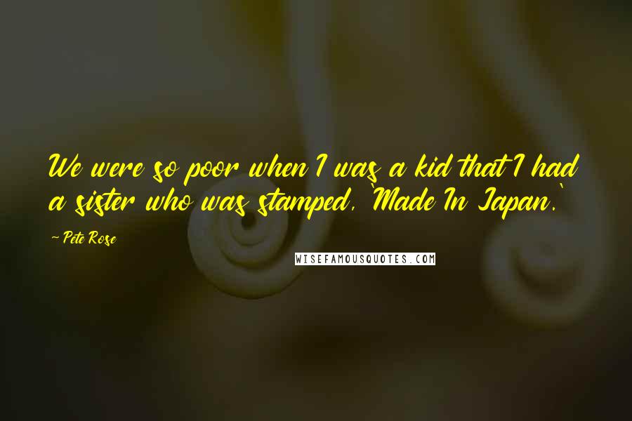 Pete Rose Quotes: We were so poor when I was a kid that I had a sister who was stamped, 'Made In Japan.'